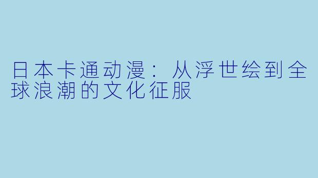 日本卡通动漫：从浮世绘到全球浪潮的文化征服