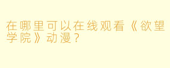 在哪里可以在线观看《欲望学院》动漫？