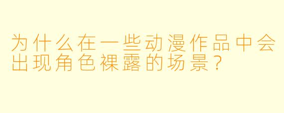 为什么在一些动漫作品中会出现角色裸露的场景？