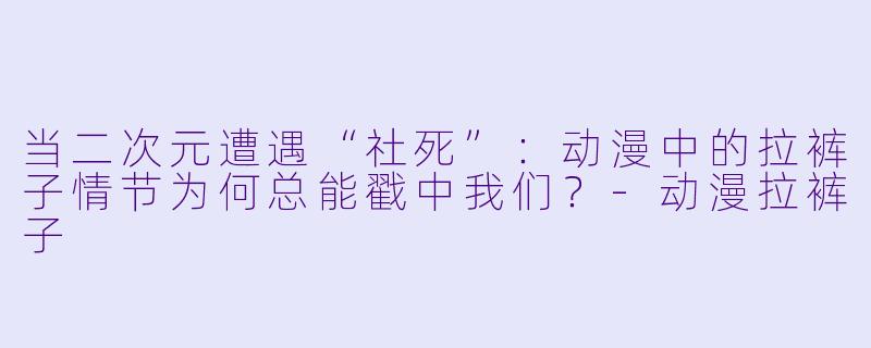 当二次元遭遇“社死”：动漫中的拉裤子情节为何总能戳中我们？-动漫拉裤子