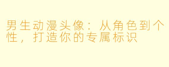 男生动漫头像:从角色到个性,打造你的专属标识