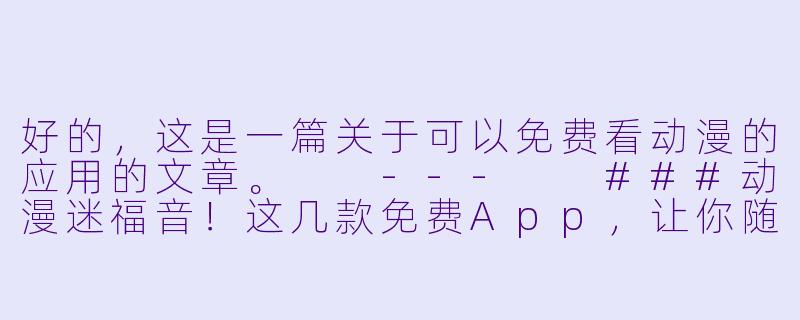 好的,这是一篇关于可以免费看动漫的应用的文章。
---
###动漫迷福音!这几款免费App,让你随时随地畅享二次元世界-可以免费看动漫的应用