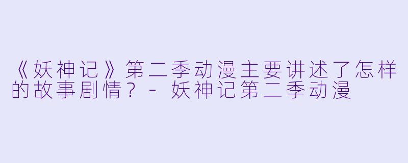 《妖神记》第二季动漫主要讲述了怎样的故事剧情？-妖神记第二季动漫