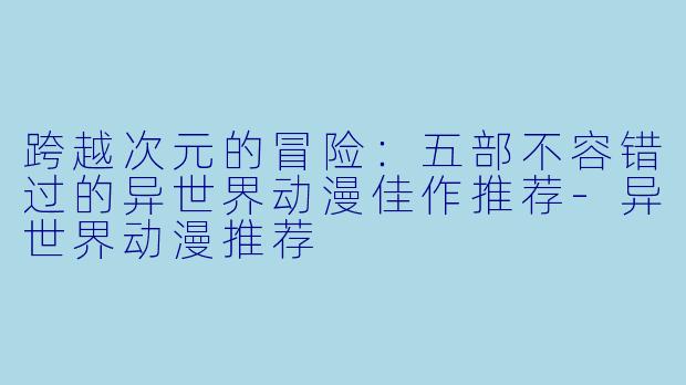 跨越次元的冒险:五部不容错过的异世界动漫佳作推荐-异世界动漫推荐