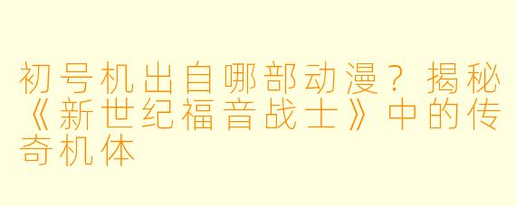 初号机出自哪部动漫?揭秘《新世纪福音战士》中的传奇机体