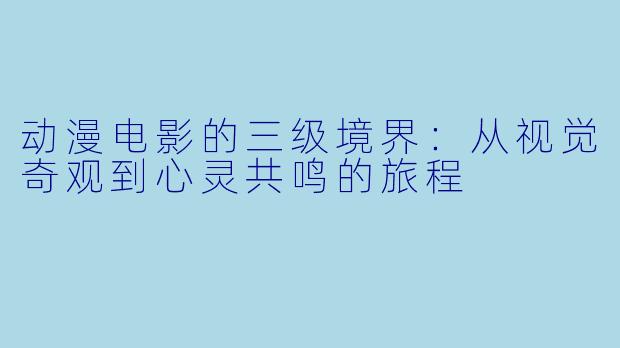动漫电影的三级境界：从视觉奇观到心灵共鸣的旅程
