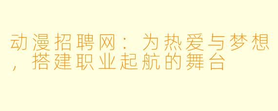动漫招聘网:为热爱与梦想,搭建职业起航的舞台