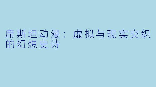 席斯坦动漫:虚拟与现实交织的幻想史诗