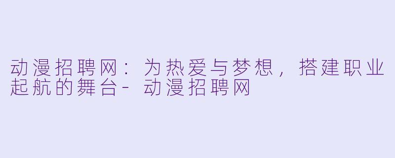 动漫招聘网:为热爱与梦想,搭建职业起航的舞台-动漫招聘网