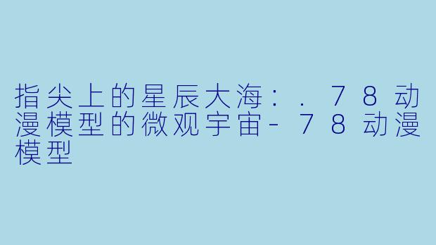 指尖上的星辰大海：.78动漫模型的微观宇宙