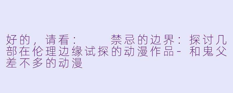 好的,请看:
禁忌的边界:探讨几部在伦理边缘试探的动漫作品-和鬼父差不多的动漫