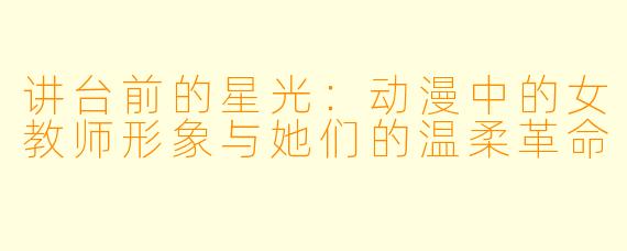 讲台前的星光:动漫中的女教师形象与她们的温柔革命