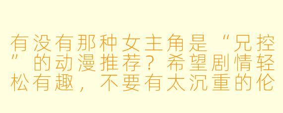 有没有那种女主角是“兄控”的动漫推荐？希望剧情轻松有趣，不要有太沉重的伦理冲突。