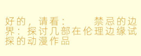 好的,请看:
禁忌的边界:探讨几部在伦理边缘试探的动漫作品