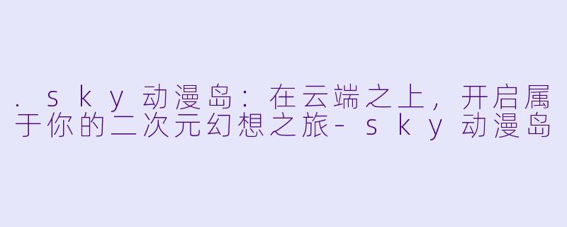 .sky动漫岛：在云端之上，开启属于你的二次元幻想之旅-sky动漫岛