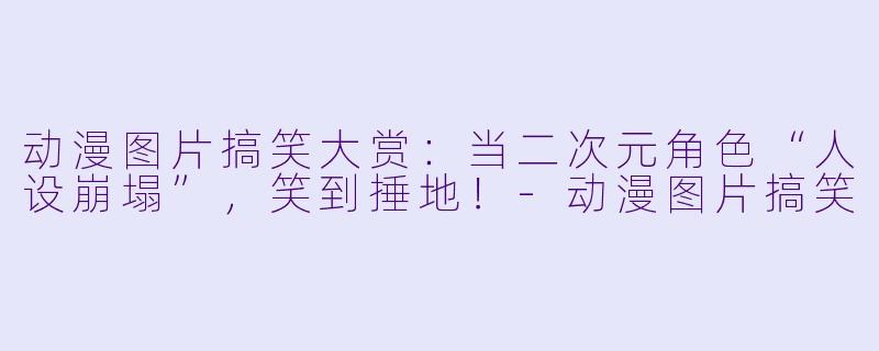 动漫图片搞笑大赏:当二次元角色“人设崩塌”,笑到捶地!-动漫图片搞笑