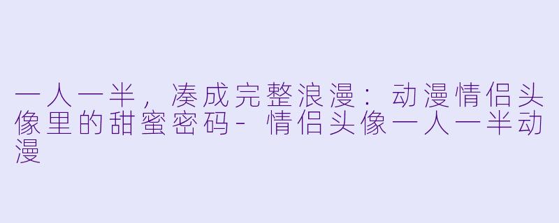 一人一半,凑成完整浪漫:动漫情侣头像里的甜蜜密码-情侣头像一人一半动漫