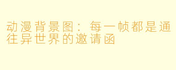 动漫背景图：每一帧都是通往异世界的邀请函
