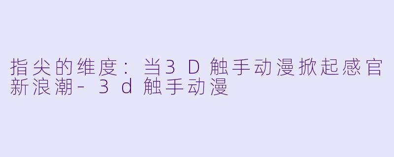 指尖的维度:当3D触手动漫掀起感官新浪潮-3d触手动漫
