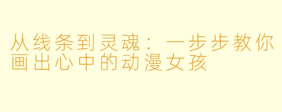 从线条到灵魂:一步步教你画出心中的动漫女孩