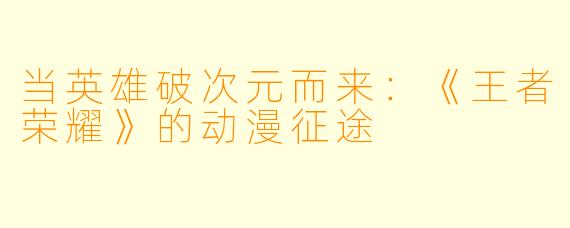 当英雄破次元而来：《王者荣耀》的动漫征途