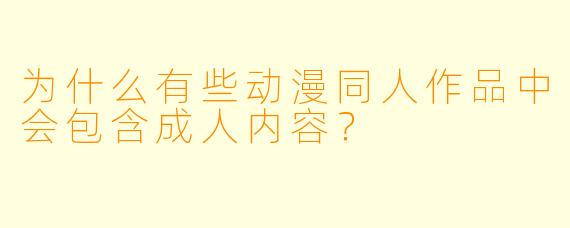 为什么有些动漫同人作品中会包含成人内容？