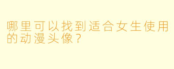 哪里可以找到适合女生使用的动漫头像？