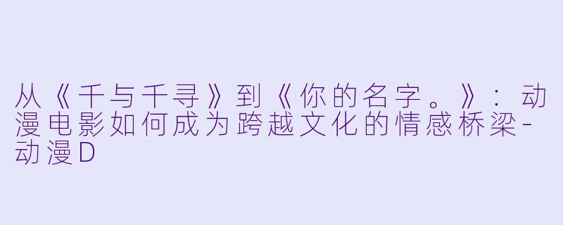 从《千与千寻》到《你的名字。》:动漫电影如何成为跨越文化的情感桥梁-动漫D