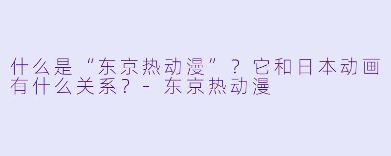 什么是“东京热动漫”?它和日本动画有什么关系?-东京热动漫