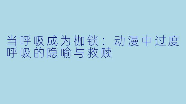 当呼吸成为枷锁：动漫中过度呼吸的隐喻与救赎