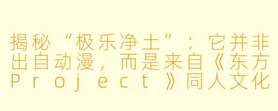 揭秘“极乐净土”:它并非出自动漫,而是来自《东方Project》同人文化的现象级舞曲