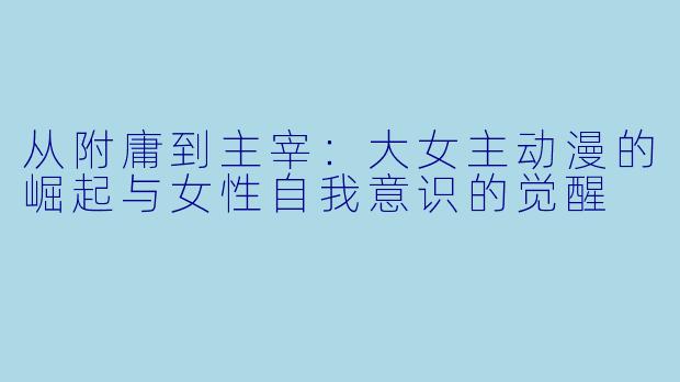从附庸到主宰：大女主动漫的崛起与女性自我意识的觉醒