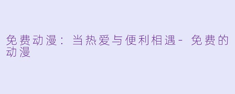 免费动漫：当热爱与便利相遇