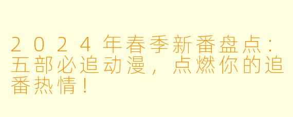 2024年春季新番盘点:五部必追动漫,点燃你的追番热情!
