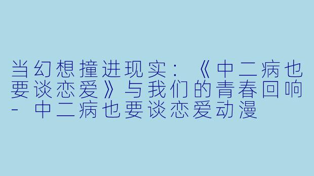 当幻想撞进现实：《中二病也要谈恋爱》与我们的青春回响-中二病也要谈恋爱动漫