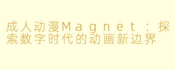 成人动漫Magnet:探索数字时代的动画新边界