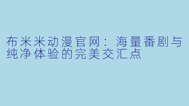 布米米动漫官网：海量番剧与纯净体验的完美交汇点
