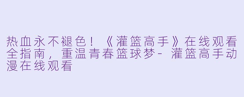 热血永不褪色！《灌篮高手》在线观看全指南，重温青春篮球梦