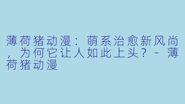 薄荷猪动漫：萌系治愈新风尚，为何它让人如此上头？-薄荷猪动漫