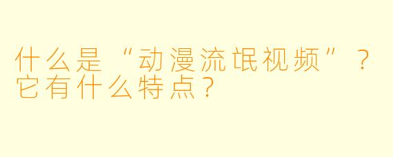 什么是“动漫流氓视频”？它有什么特点？