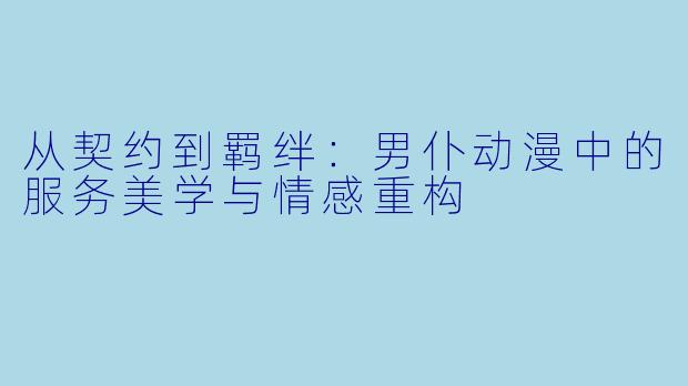 从契约到羁绊:男仆动漫中的服务美学与情感重构