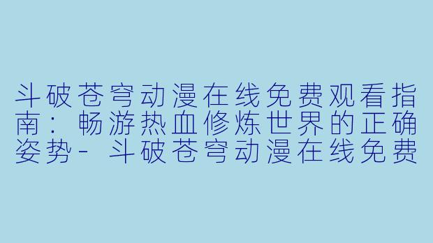 斗破苍穹动漫在线免费观看指南:畅游热血修炼世界的正确姿势-斗破苍穹动漫在线免费观看
