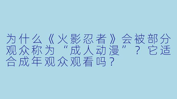 为什么《火影忍者》会被部分观众称为“成人动漫”?它适合成年观众观看吗?