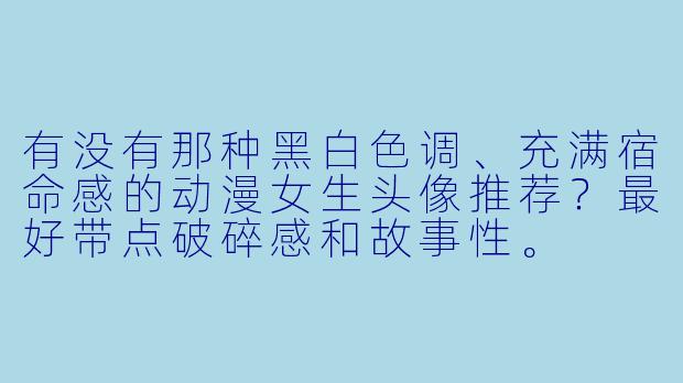 有没有那种黑白色调、充满宿命感的动漫女生头像推荐？最好带点破碎感和故事性。