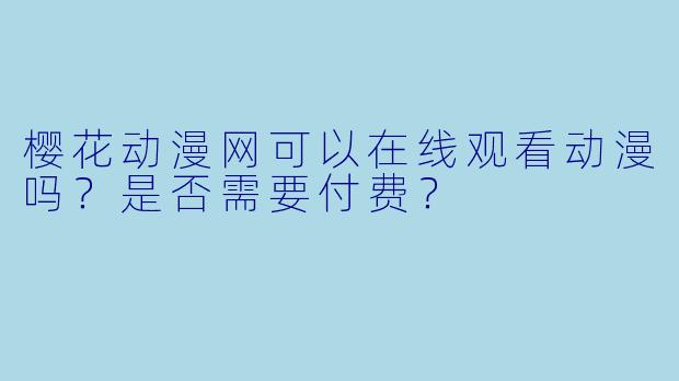 樱花动漫网可以在线观看动漫吗？是否需要付费？