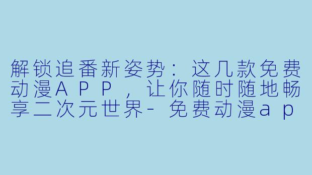 解锁追番新姿势：这几款免费动漫APP，让你随时随地畅享二次元世界-免费动漫app