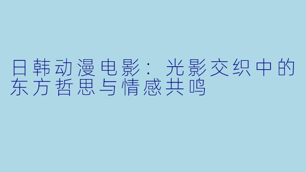 日韩动漫电影:光影交织中的东方哲思与情感共鸣