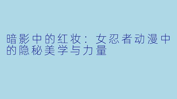 暗影中的红妆:女忍者动漫中的隐秘美学与力量