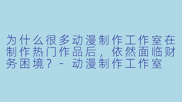 为什么很多动漫制作工作室在制作热门作品后，依然面临财务困境？