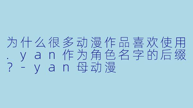 为什么很多动漫作品喜欢使用.yan作为角色名字的后缀?-yan母动漫